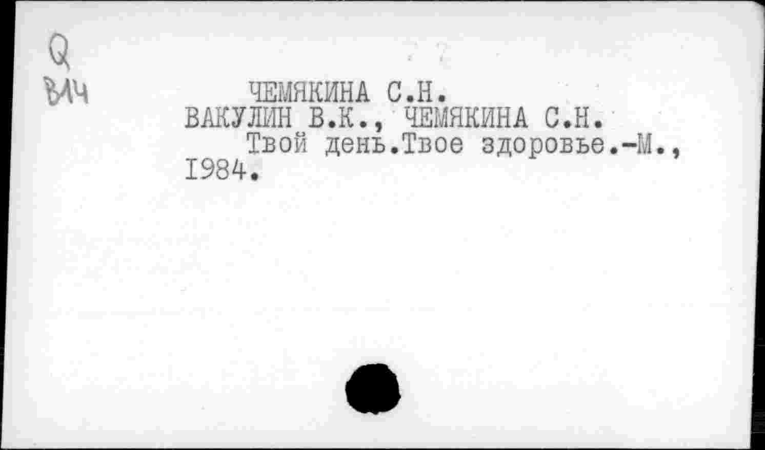 ﻿3
МЧ	ЧЕМЯКИНА С.Н.
БАКУЛИН В.К., ЧЕМЯКИНА С.Н.
Твой день.Твое здоровье.-М., 1984.